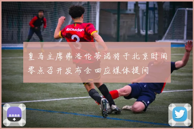 皇马主席弗洛伦蒂诺将于北京时间零点召开发布会回应媒体提问