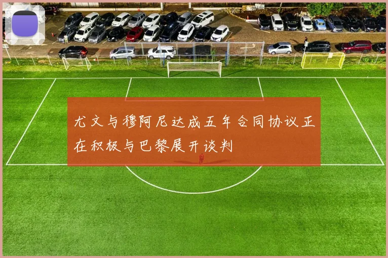 尤文与穆阿尼达成五年合同协议正在积极与巴黎展开谈判