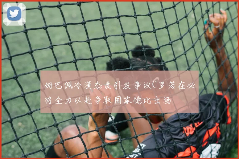 姆巴佩冷漠态度引发争议C罗若在必将全力以赴争取国家德比出场