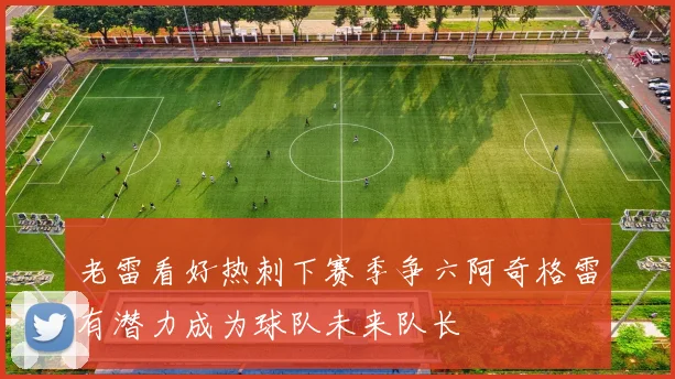 老雷看好热刺下赛季争六阿奇格雷有潜力成为球队未来队长