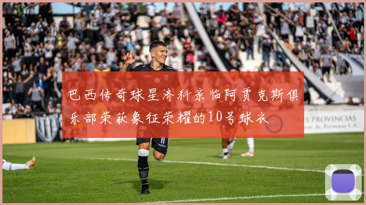 巴西传奇球星济科亲临阿贾克斯俱乐部荣获象征荣耀的10号球衣