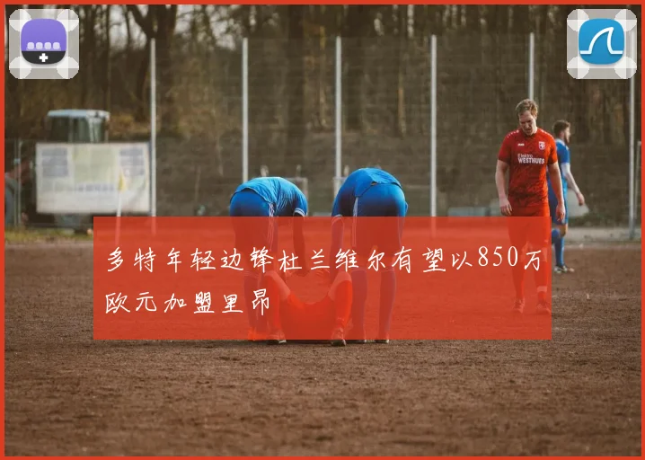 多特年轻边锋杜兰维尔有望以850万欧元加盟里昂