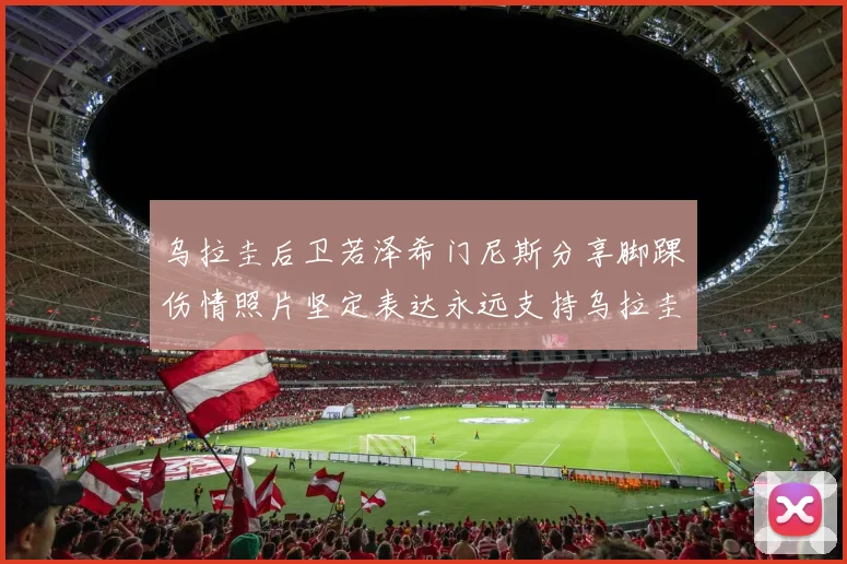 乌拉圭后卫若泽希门尼斯分享脚踝伤情照片坚定表达永远支持乌拉圭