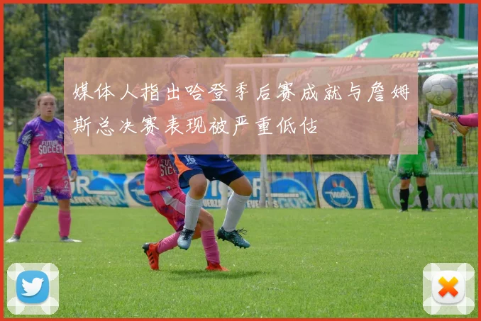 媒体人指出哈登季后赛成就与詹姆斯总决赛表现被严重低估