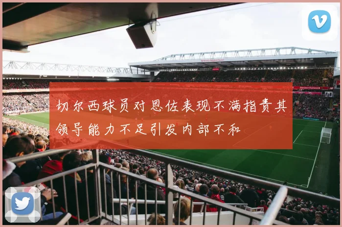 切尔西球员对恩佐表现不满指责其领导能力不足引发内部不和