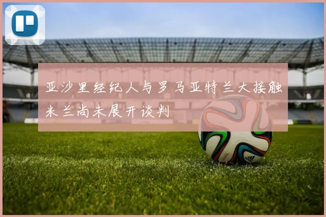 亚沙里经纪人与罗马亚特兰大接触米兰尚未展开谈判