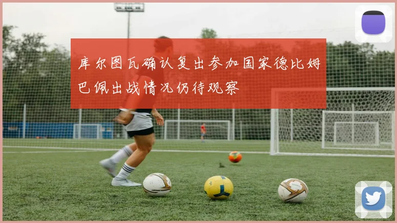 库尔图瓦确认复出参加国家德比姆巴佩出战情况仍待观察