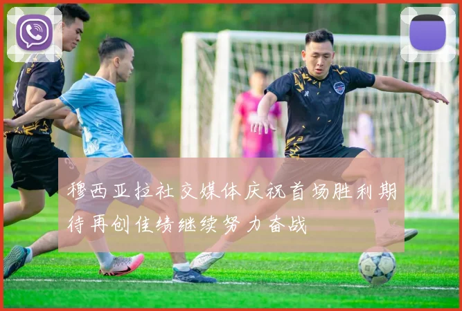 穆西亚拉社交媒体庆祝首场胜利期待再创佳绩继续努力奋战