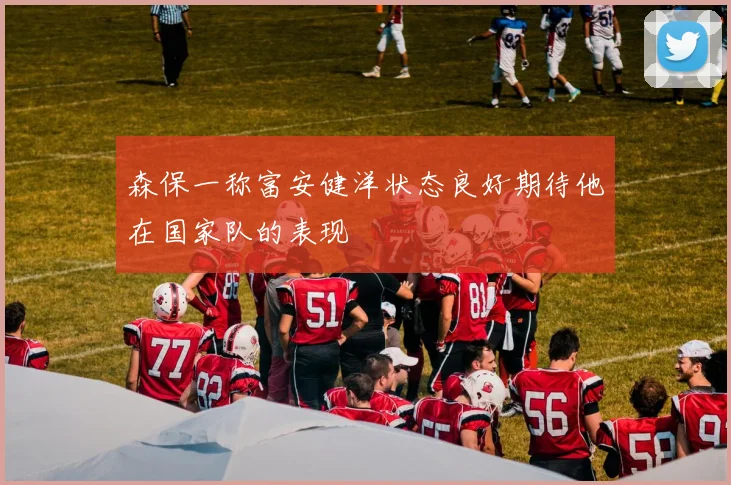 森保一称富安健洋状态良好期待他在国家队的表现