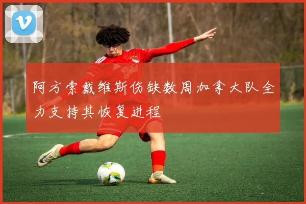 阿方索戴维斯伤缺数周加拿大队全力支持其恢复进程
