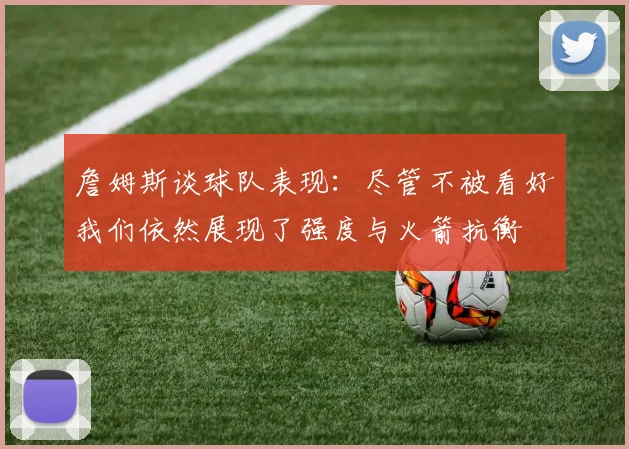 詹姆斯谈球队表现：尽管不被看好我们依然展现了强度与火箭抗衡