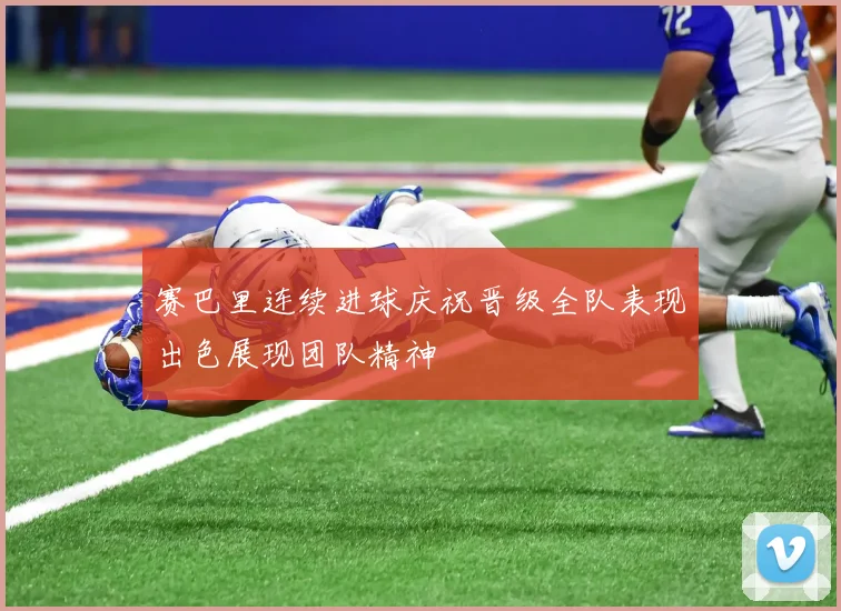 赛巴里连续进球庆祝晋级全队表现出色展现团队精神