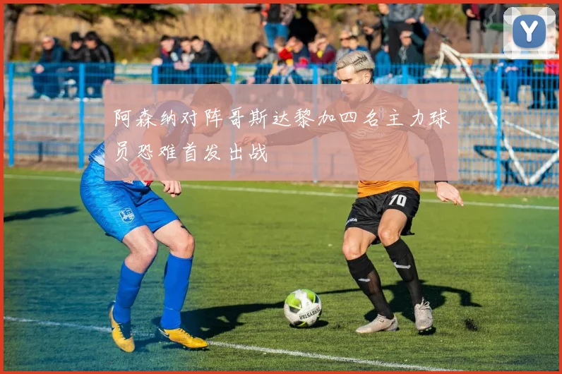 阿森纳对阵哥斯达黎加四名主力球员恐难首发出战