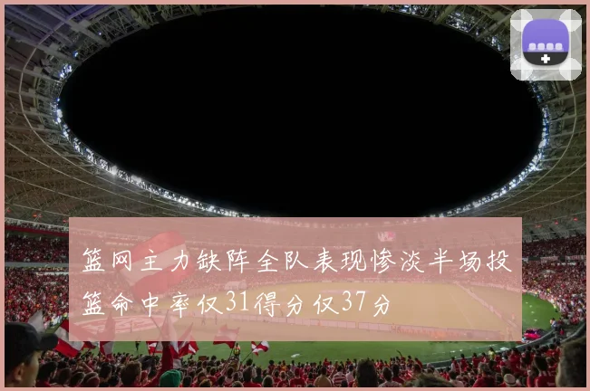 篮网主力缺阵全队表现惨淡半场投篮命中率仅31得分仅37分
