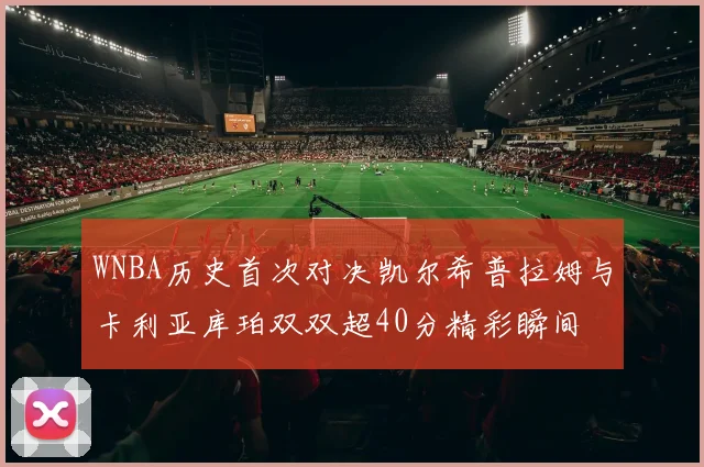 WNBA历史首次对决凯尔希普拉姆与卡利亚库珀双双超40分精彩瞬间