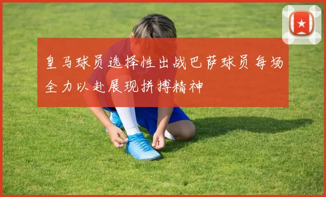 皇马球员选择性出战巴萨球员每场全力以赴展现拼搏精神