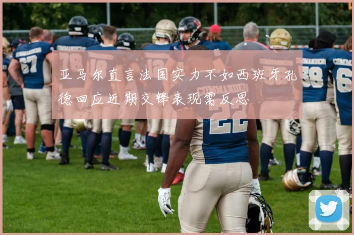 亚马尔直言法国实力不如西班牙孔德回应近期交锋表现需反思