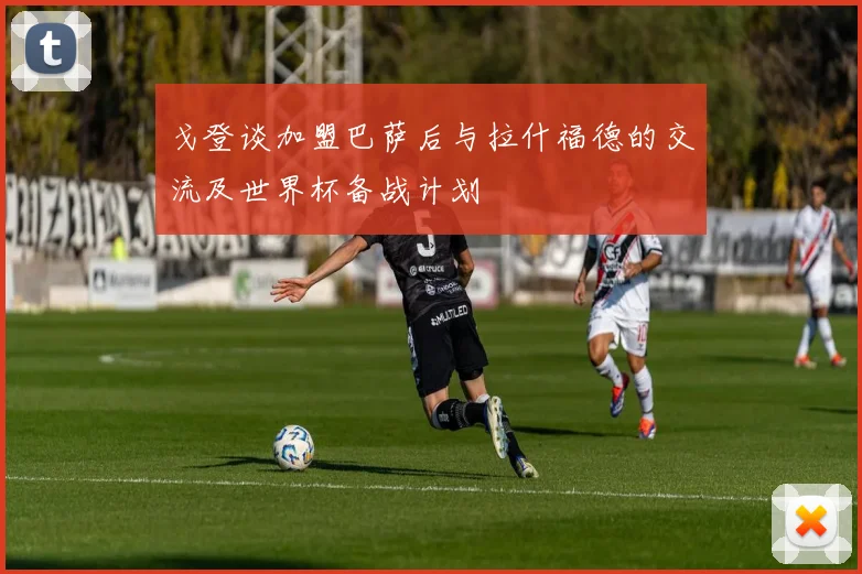 戈登谈加盟巴萨后与拉什福德的交流及世界杯备战计划