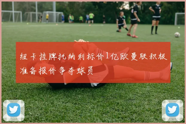 纽卡挂牌托纳利标价1亿欧曼联积极准备报价争夺球员