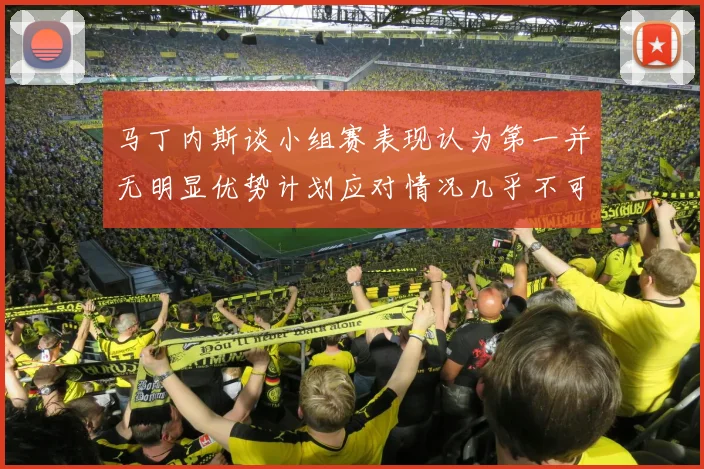 马丁内斯谈小组赛表现认为第一并无明显优势计划应对情况几乎不可能