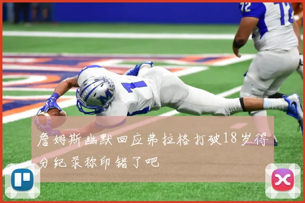 詹姆斯幽默回应弗拉格打破18岁得分纪录称印错了吧