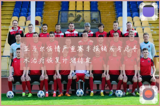 亚马尔伤情严重赛季报销或考虑手术治疗恢复计划待定