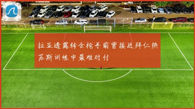 拉亚透露转会枪手前曾接近拜仁热苏斯训练中最难对付