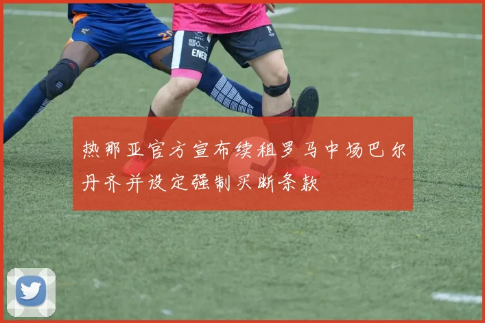 热那亚官方宣布续租罗马中场巴尔丹齐并设定强制买断条款