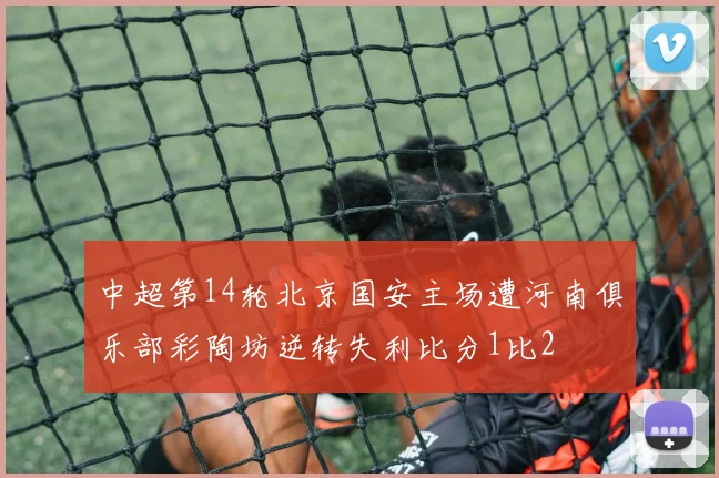 中超第14轮北京国安主场遭河南俱乐部彩陶坊逆转失利比分1比2