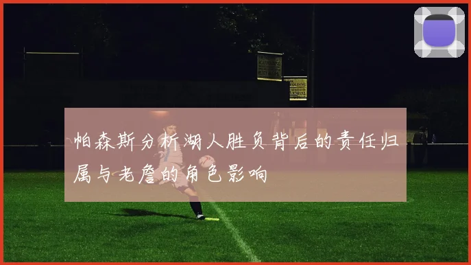 帕森斯分析湖人胜负背后的责任归属与老詹的角色影响