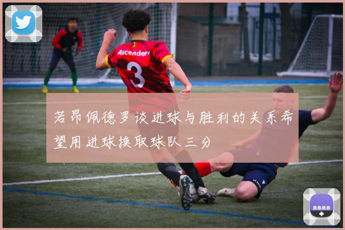 若昂佩德罗谈进球与胜利的关系希望用进球换取球队三分