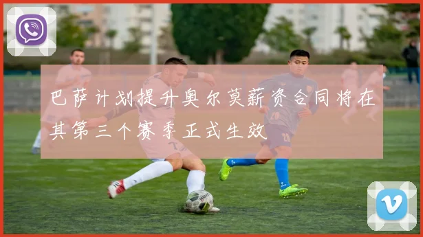 巴萨计划提升奥尔莫薪资合同将在其第三个赛季正式生效