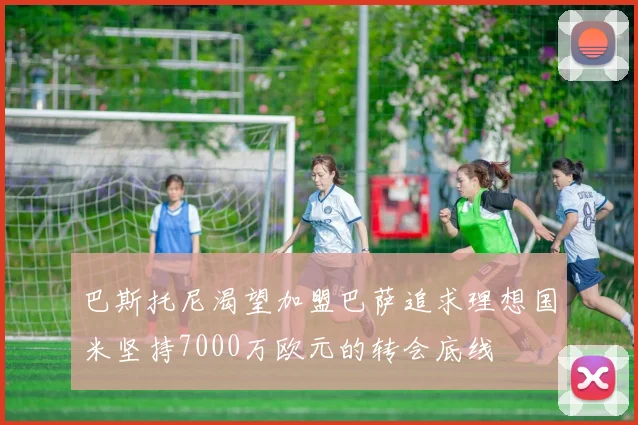 巴斯托尼渴望加盟巴萨追求理想国米坚持7000万欧元的转会底线