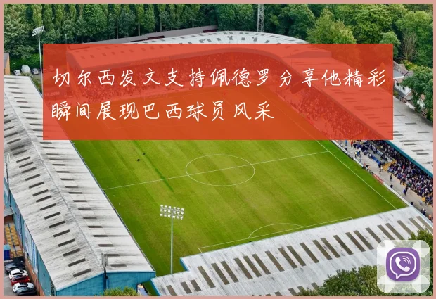 切尔西发文支持佩德罗分享他精彩瞬间展现巴西球员风采