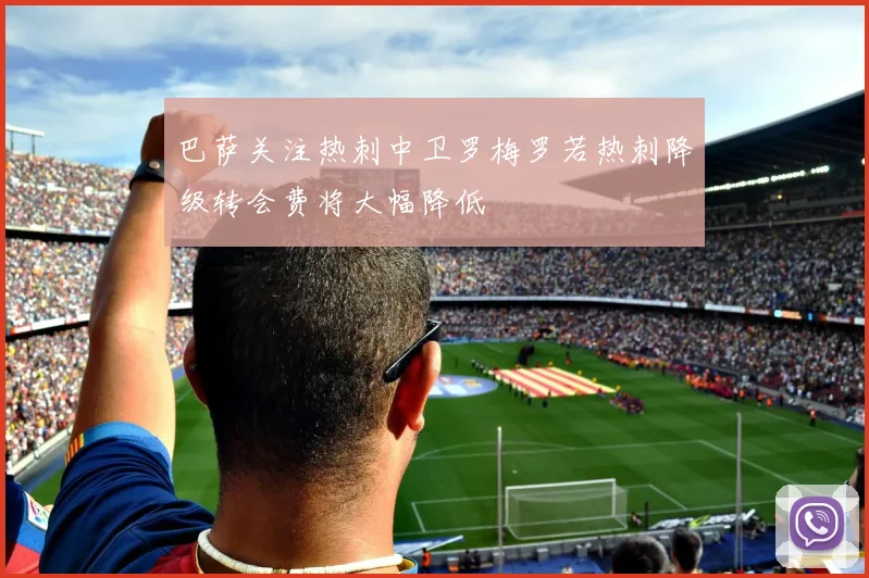 巴萨关注热刺中卫罗梅罗若热刺降级转会费将大幅降低