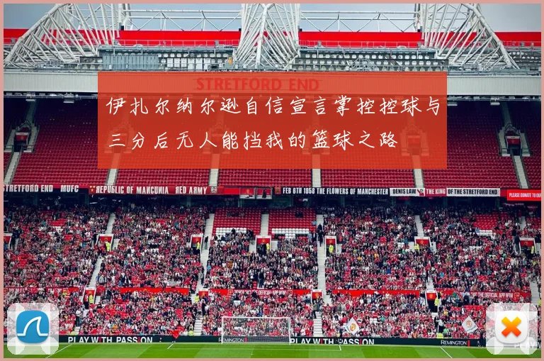 伊扎尔纳尔逊自信宣言掌控控球与三分后无人能挡我的篮球之路